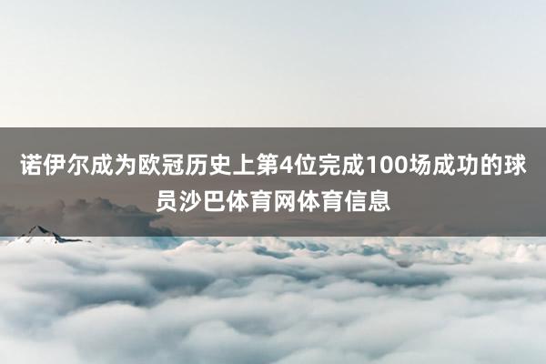 诺伊尔成为欧冠历史上第4位完成100场成功的球员沙巴体育网体育信息