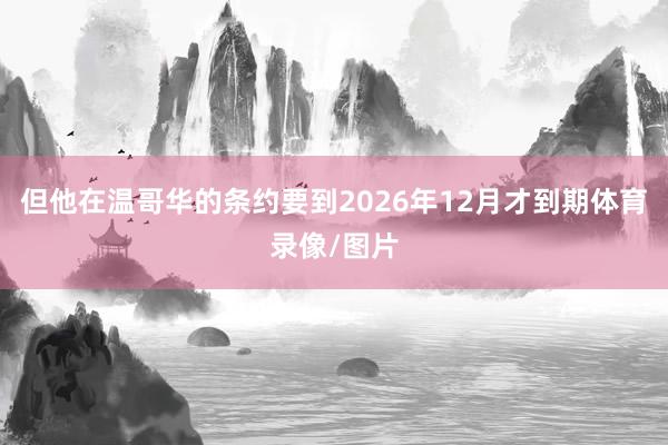 但他在温哥华的条约要到2026年12月才到期体育录像/图片