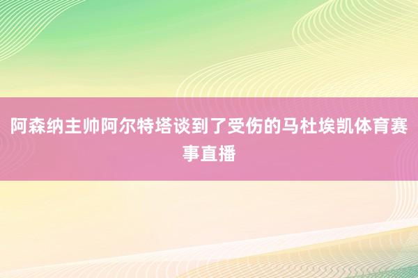 阿森纳主帅阿尔特塔谈到了受伤的马杜埃凯体育赛事直播