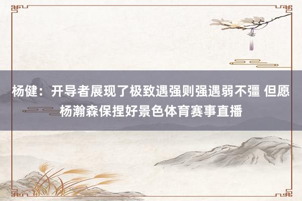 杨健：开导者展现了极致遇强则强遇弱不彊 但愿杨瀚森保捏好景色体育赛事直播