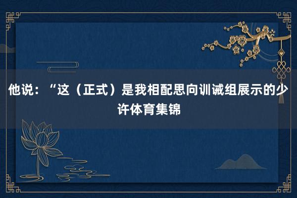 他说：“这（正式）是我相配思向训诫组展示的少许体育集锦