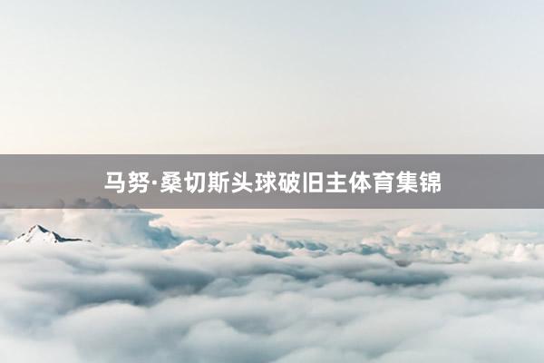 马努·桑切斯头球破旧主体育集锦