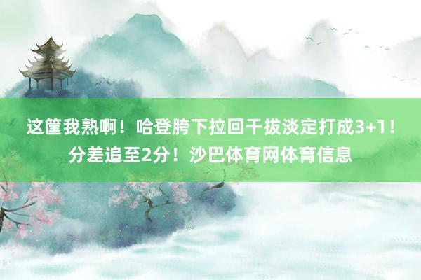 这筐我熟啊！哈登胯下拉回干拔淡定打成3+1！分差追至2分！沙巴体育网体育信息