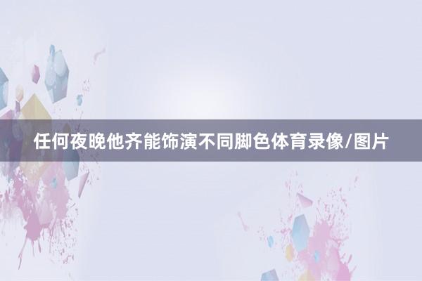 任何夜晚他齐能饰演不同脚色体育录像/图片