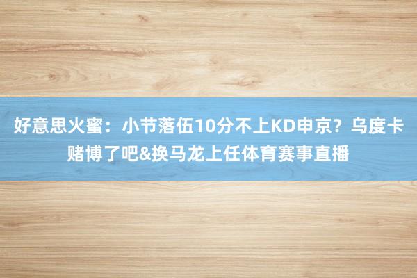 好意思火蜜：小节落伍10分不上KD申京？乌度卡赌博了吧&换马龙上任体育赛事直播