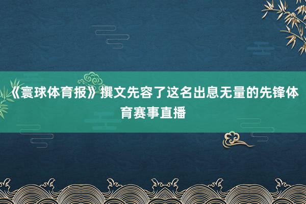 《寰球体育报》撰文先容了这名出息无量的先锋体育赛事直播