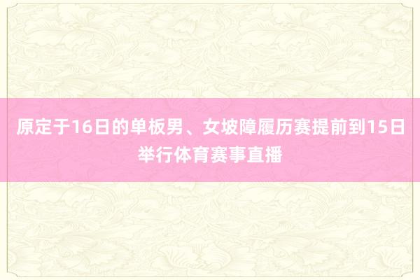 原定于16日的单板男、女坡障履历赛提前到15日举行体育赛事直播