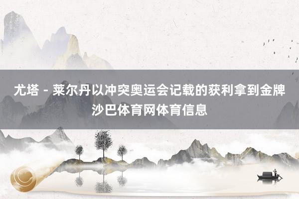尤塔 - 莱尔丹以冲突奥运会记载的获利拿到金牌沙巴体育网体育信息