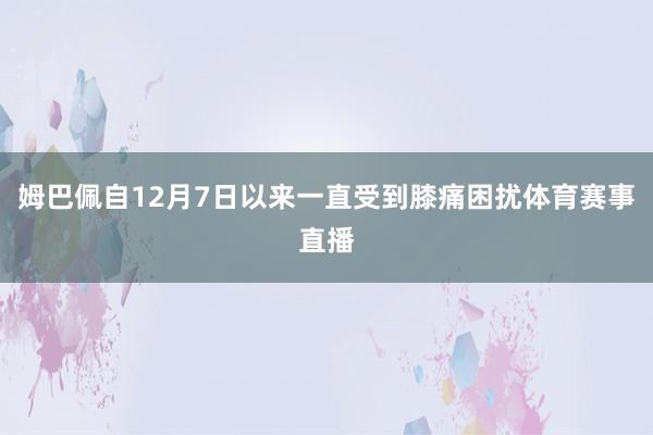 姆巴佩自12月7日以来一直受到膝痛困扰体育赛事直播