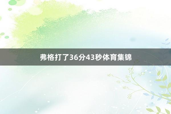 弗格打了36分43秒体育集锦