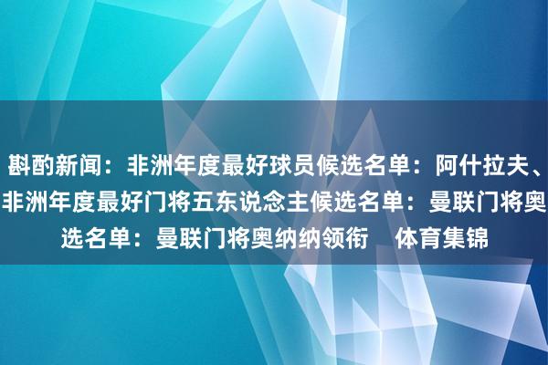 斟酌新闻：非洲年度最好球员候选名单：阿什拉夫、吉拉西、卢克曼在列非洲年度最好门将五东说念主候选名单：曼联门将奥纳纳领衔    体育集锦