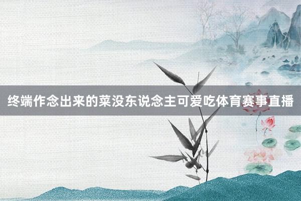终端作念出来的菜没东说念主可爱吃体育赛事直播