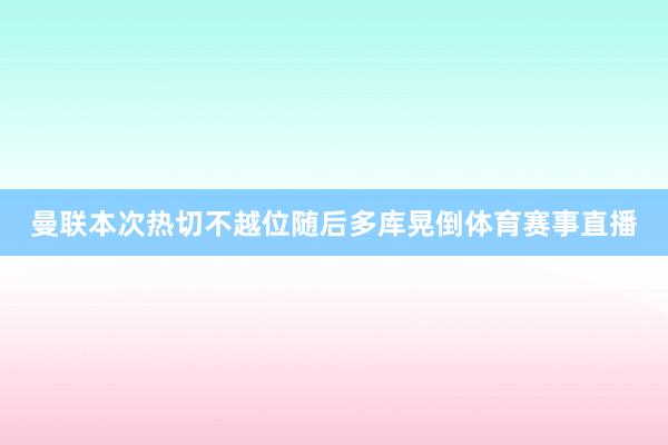 曼联本次热切不越位随后多库晃倒体育赛事直播