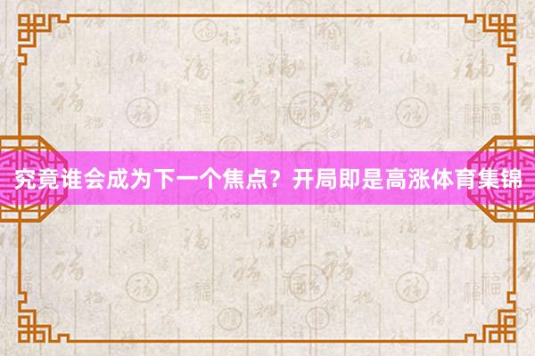 究竟谁会成为下一个焦点？开局即是高涨体育集锦