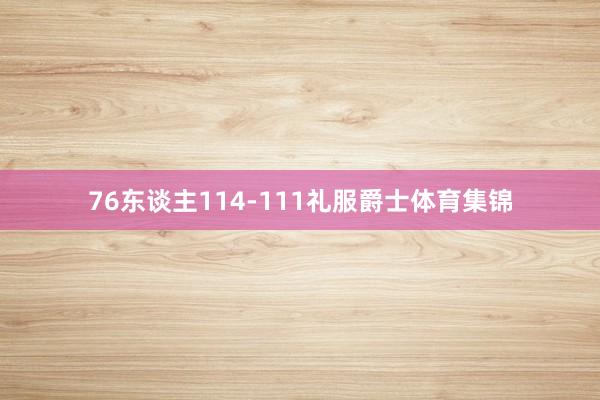 76东谈主114-111礼服爵士体育集锦