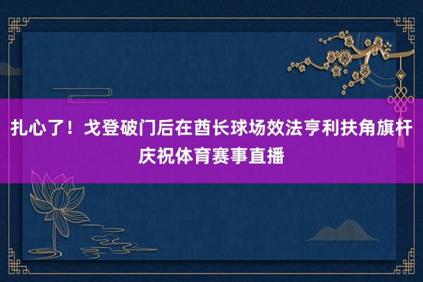 扎心了！戈登破门后在酋长球场效法亨利扶角旗杆庆祝体育赛事直播