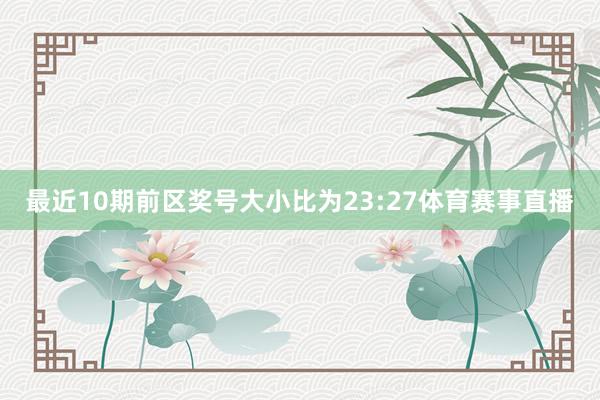 最近10期前区奖号大小比为23:27体育赛事直播