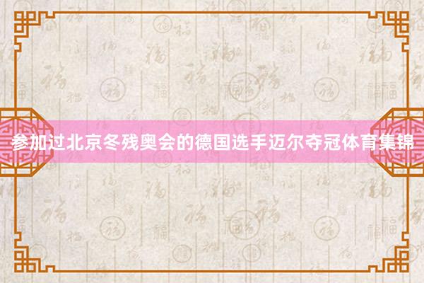 参加过北京冬残奥会的德国选手迈尔夺冠体育集锦