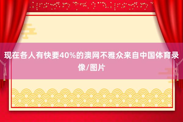 现在各人有快要40%的澳网不雅众来自中国体育录像/图片