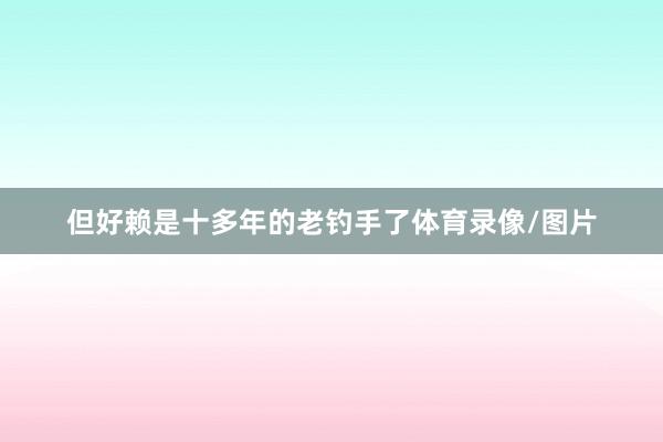 但好赖是十多年的老钓手了体育录像/图片