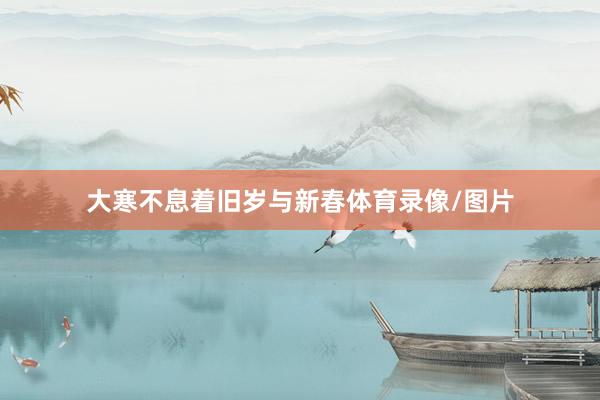 大寒不息着旧岁与新春体育录像/图片