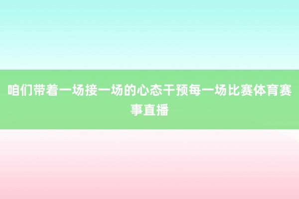 咱们带着一场接一场的心态干预每一场比赛体育赛事直播