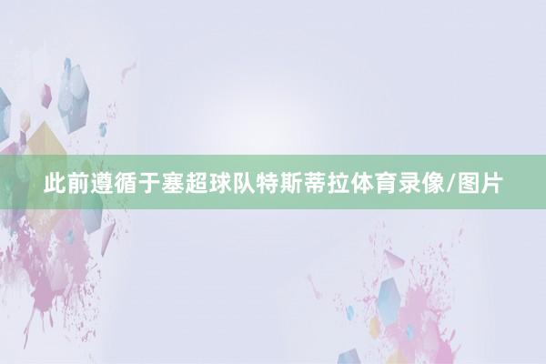 此前遵循于塞超球队特斯蒂拉体育录像/图片