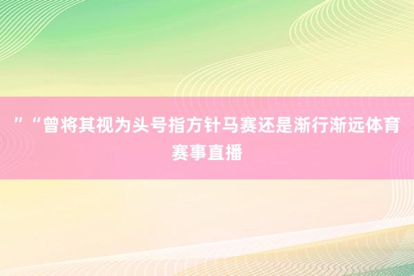 ”“曾将其视为头号指方针马赛还是渐行渐远体育赛事直播
