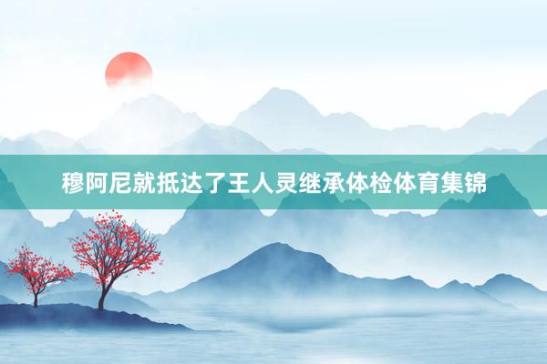 穆阿尼就抵达了王人灵继承体检体育集锦
