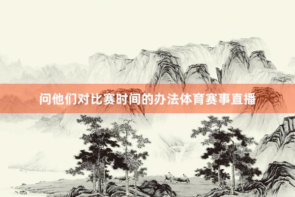 问他们对比赛时间的办法体育赛事直播