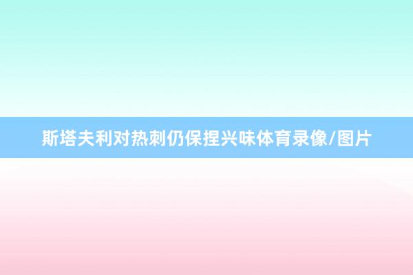 斯塔夫利对热刺仍保捏兴味体育录像/图片
