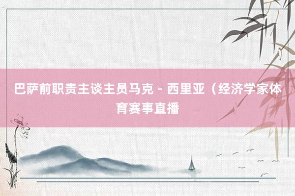 巴萨前职责主谈主员马克 - 西里亚（经济学家体育赛事直播