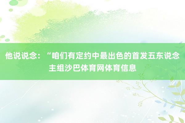 他说说念：“咱们有定约中最出色的首发五东说念主组沙巴体育网体育信息