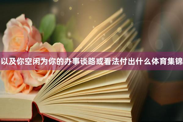 以及你空闲为你的办事谈路或看法付出什么体育集锦