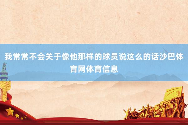 我常常不会关于像他那样的球员说这么的话沙巴体育网体育信息