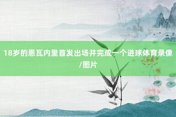 18岁的恩瓦内里首发出场并完成一个进球体育录像/图片