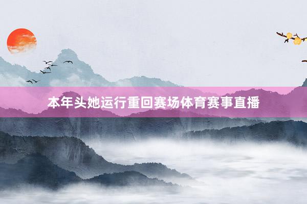 本年头她运行重回赛场体育赛事直播