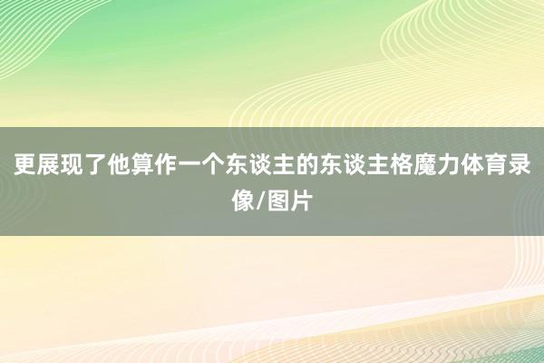 更展现了他算作一个东谈主的东谈主格魔力体育录像/图片