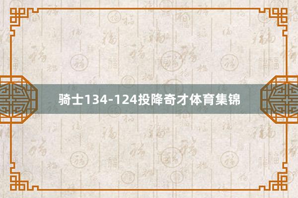 骑士134-124投降奇才体育集锦