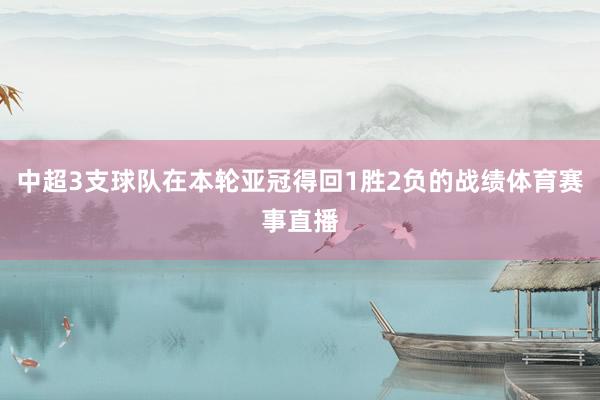 中超3支球队在本轮亚冠得回1胜2负的战绩体育赛事直播