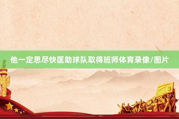 他一定思尽快匡助球队取得班师体育录像/图片