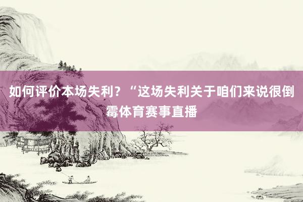 如何评价本场失利？“这场失利关于咱们来说很倒霉体育赛事直播