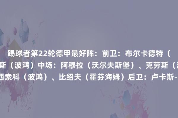 踢球者第22轮德甲最好阵：前卫：布尔卡德特（好意思因茨）、马苏拉斯（波鸿）中场：阿穆拉（沃尔夫斯堡）、克劳斯（波鸿）、易卜拉希马-西索科（波鸿）、比绍夫（霍芬海姆）后卫：卢卡斯-乌尔里希（门兴）、图塔（法兰克福）、若纳坦-塔（勒沃库森）、穆基勒（勒沃库森）门将：科贝尔（多特）    体育集锦