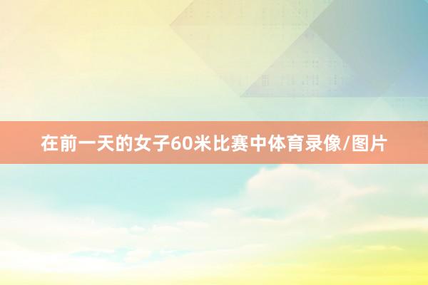 在前一天的女子60米比赛中体育录像/图片