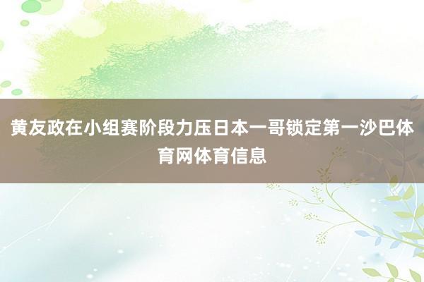 黄友政在小组赛阶段力压日本一哥锁定第一沙巴体育网体育信息