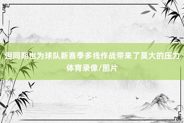 但同期也为球队新赛季多线作战带来了莫大的压力体育录像/图片