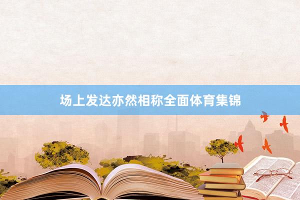 场上发达亦然相称全面体育集锦