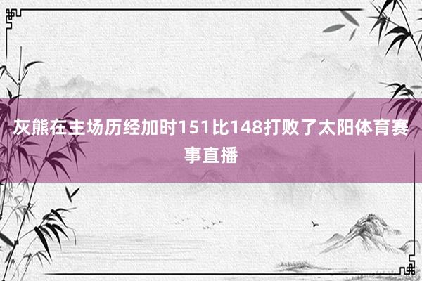 灰熊在主场历经加时151比148打败了太阳体育赛事直播