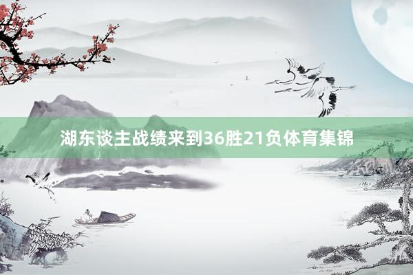 湖东谈主战绩来到36胜21负体育集锦