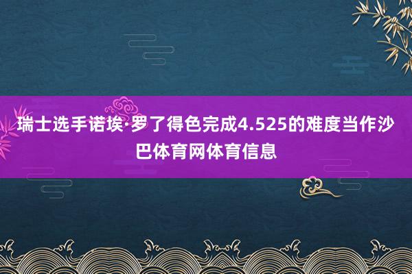 瑞士选手诺埃·罗了得色完成4.525的难度当作沙巴体育网体育信息